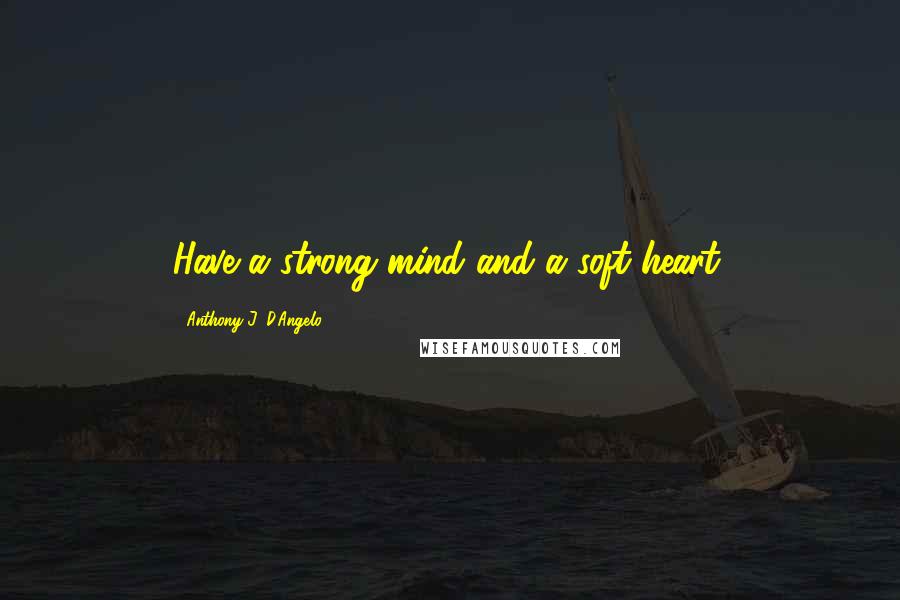 Anthony J. D'Angelo Quotes: Have a strong mind and a soft heart.