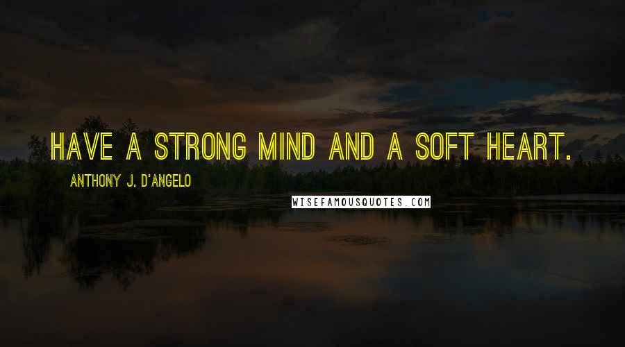 Anthony J. D'Angelo Quotes: Have a strong mind and a soft heart.