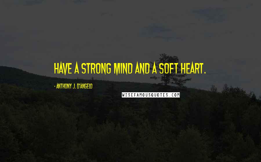 Anthony J. D'Angelo Quotes: Have a strong mind and a soft heart.