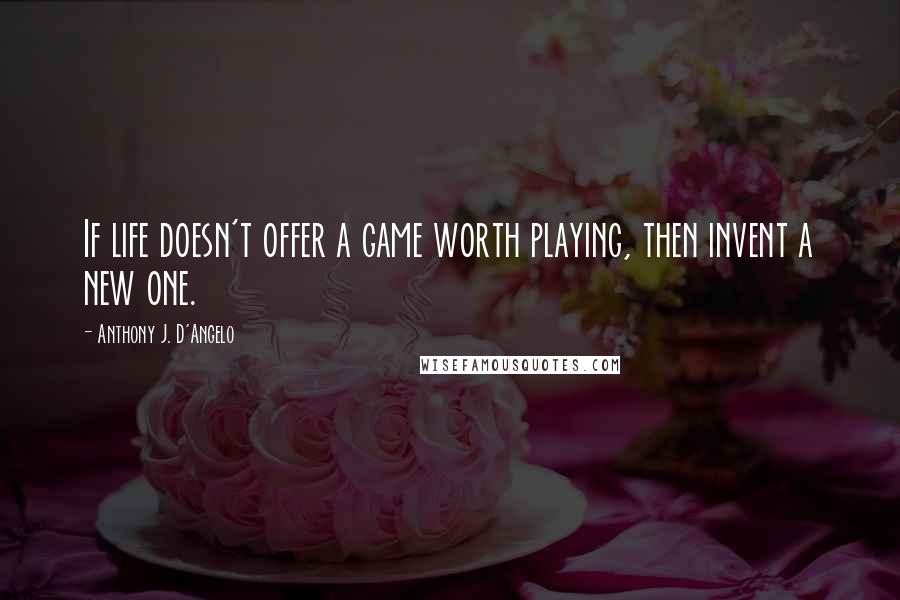 Anthony J. D'Angelo Quotes: If life doesn't offer a game worth playing, then invent a new one.