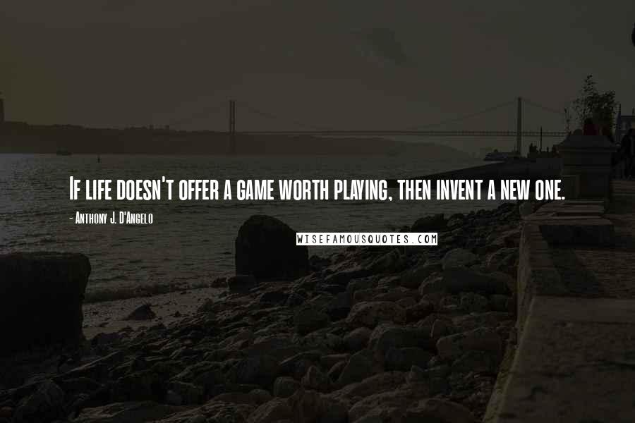 Anthony J. D'Angelo Quotes: If life doesn't offer a game worth playing, then invent a new one.