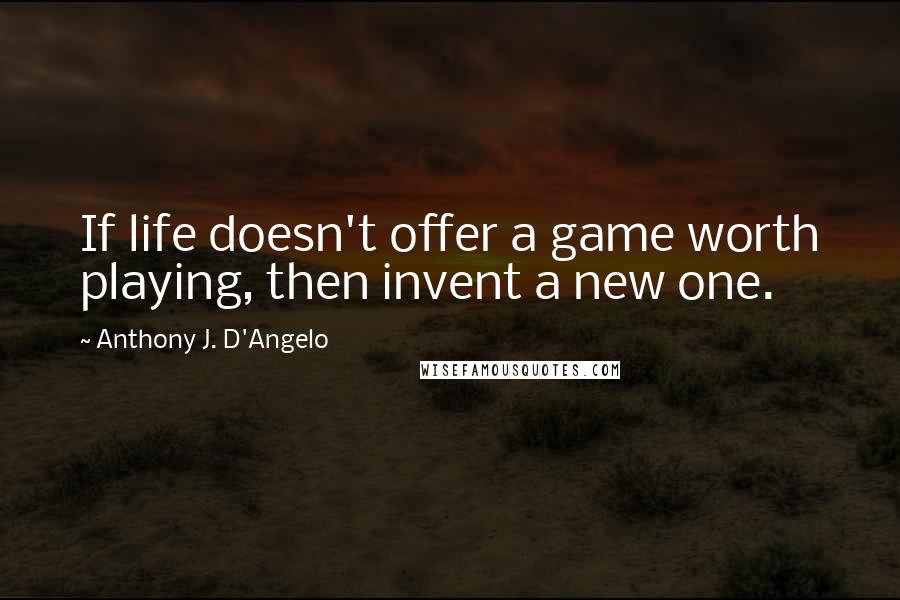 Anthony J. D'Angelo Quotes: If life doesn't offer a game worth playing, then invent a new one.