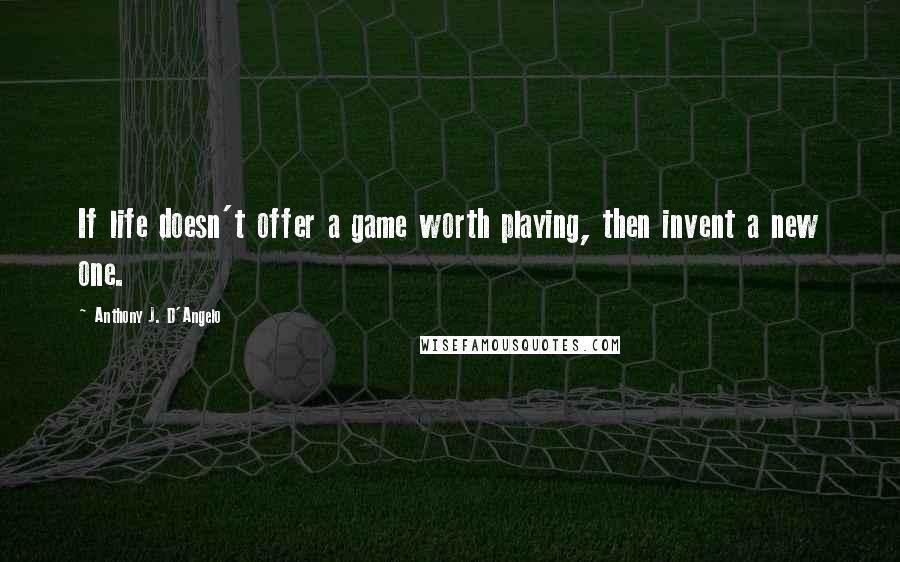 Anthony J. D'Angelo Quotes: If life doesn't offer a game worth playing, then invent a new one.