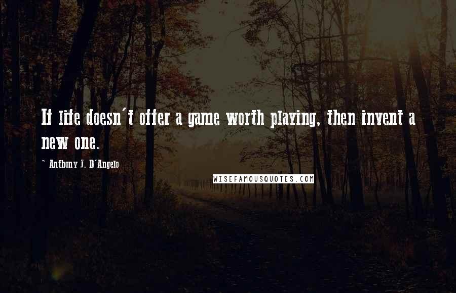 Anthony J. D'Angelo Quotes: If life doesn't offer a game worth playing, then invent a new one.