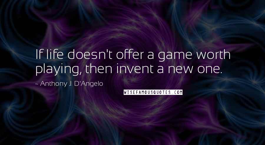 Anthony J. D'Angelo Quotes: If life doesn't offer a game worth playing, then invent a new one.