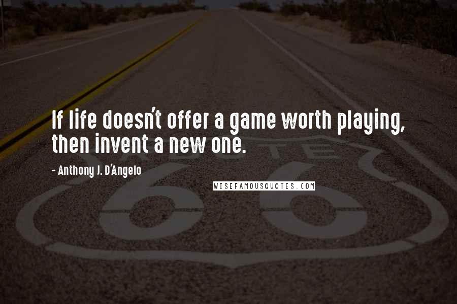 Anthony J. D'Angelo Quotes: If life doesn't offer a game worth playing, then invent a new one.