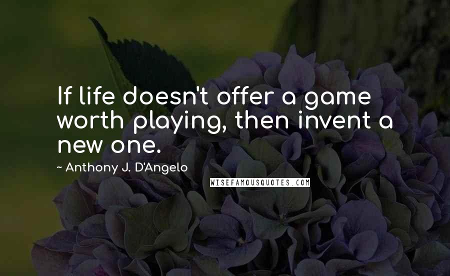 Anthony J. D'Angelo Quotes: If life doesn't offer a game worth playing, then invent a new one.