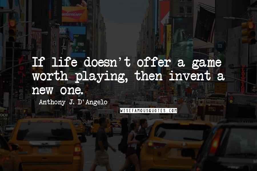 Anthony J. D'Angelo Quotes: If life doesn't offer a game worth playing, then invent a new one.