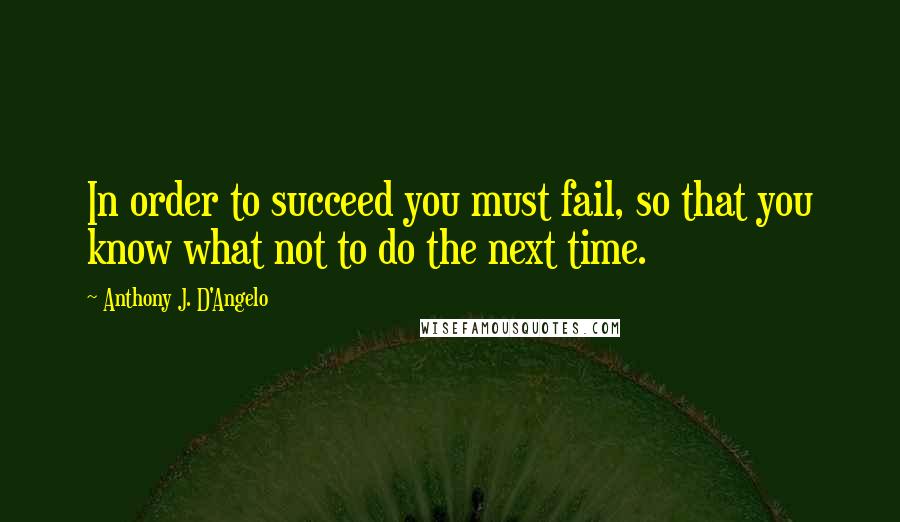 Anthony J. D'Angelo Quotes: In order to succeed you must fail, so that you know what not to do the next time.