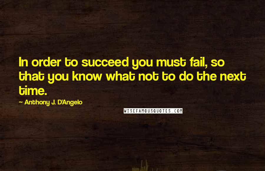 Anthony J. D'Angelo Quotes: In order to succeed you must fail, so that you know what not to do the next time.