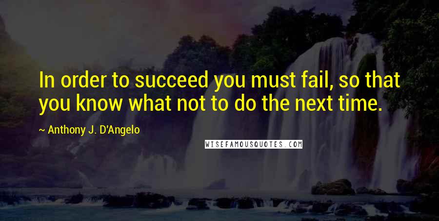 Anthony J. D'Angelo Quotes: In order to succeed you must fail, so that you know what not to do the next time.