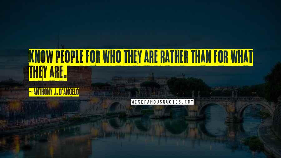 Anthony J. D'Angelo Quotes: Know people for who they are rather than for what they are.