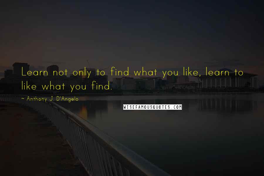 Anthony J. D'Angelo Quotes: Learn not only to find what you like, learn to like what you find.