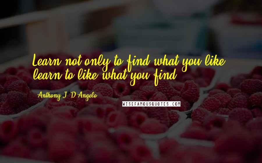 Anthony J. D'Angelo Quotes: Learn not only to find what you like, learn to like what you find.