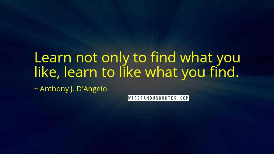 Anthony J. D'Angelo Quotes: Learn not only to find what you like, learn to like what you find.