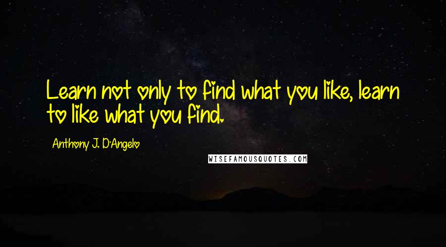 Anthony J. D'Angelo Quotes: Learn not only to find what you like, learn to like what you find.