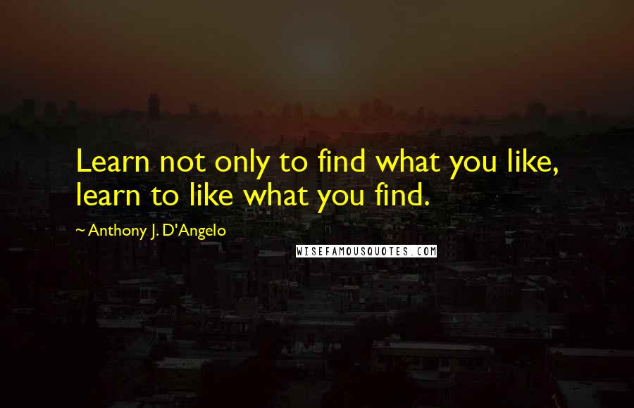 Anthony J. D'Angelo Quotes: Learn not only to find what you like, learn to like what you find.