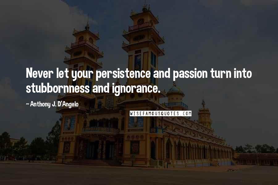 Anthony J. D'Angelo Quotes: Never let your persistence and passion turn into stubbornness and ignorance.