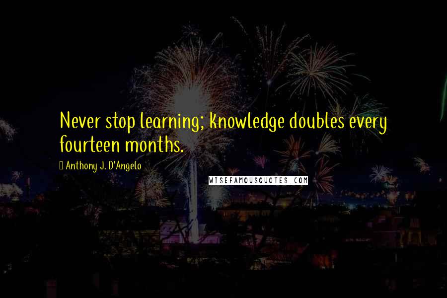 Anthony J. D'Angelo Quotes: Never stop learning; knowledge doubles every fourteen months.