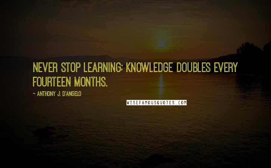 Anthony J. D'Angelo Quotes: Never stop learning; knowledge doubles every fourteen months.