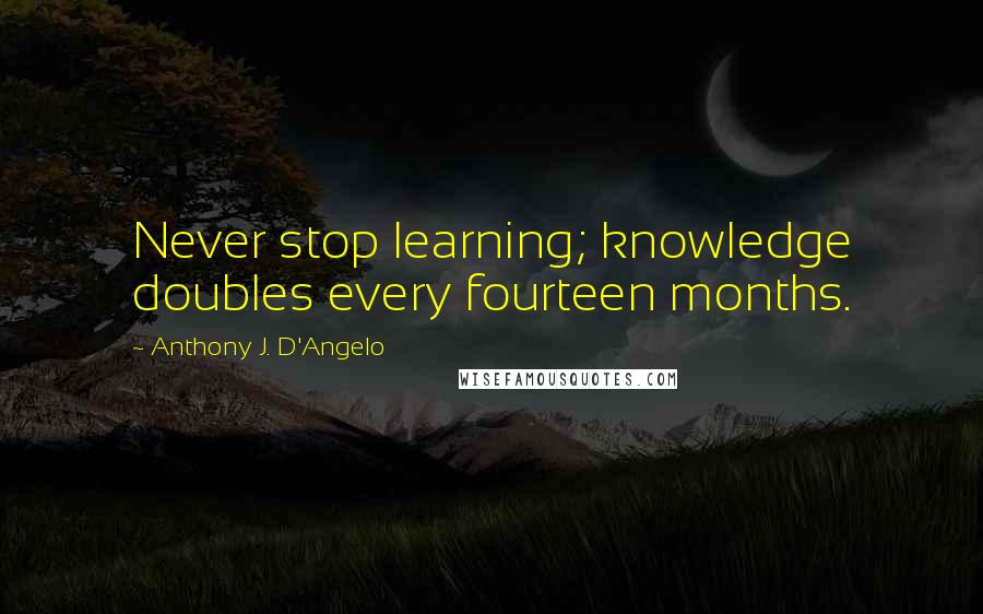 Anthony J. D'Angelo Quotes: Never stop learning; knowledge doubles every fourteen months.