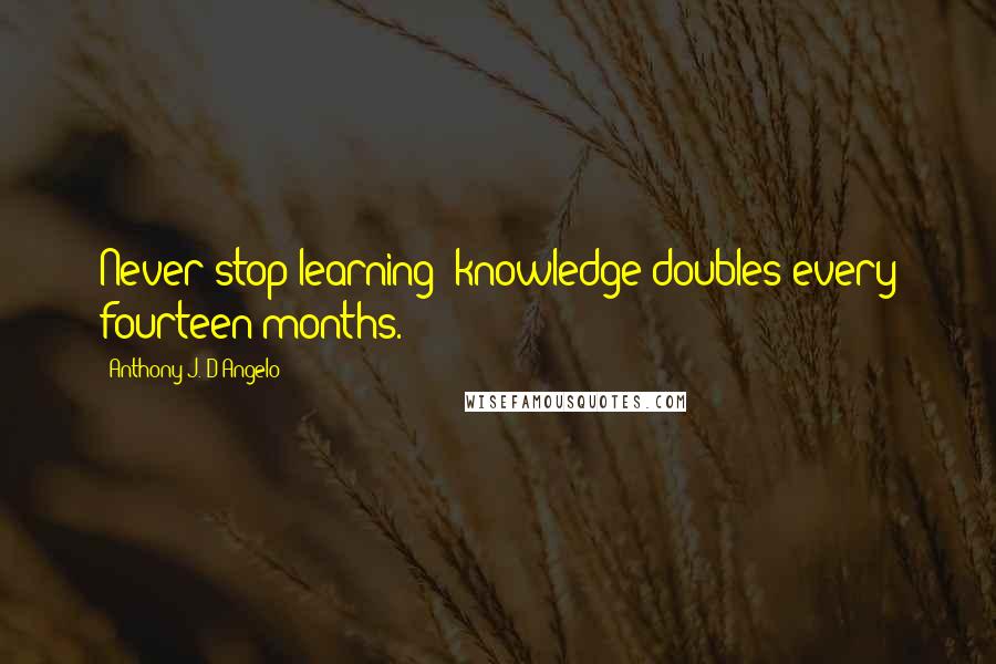 Anthony J. D'Angelo Quotes: Never stop learning; knowledge doubles every fourteen months.