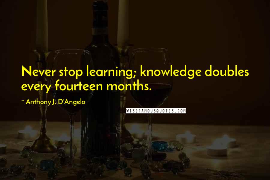 Anthony J. D'Angelo Quotes: Never stop learning; knowledge doubles every fourteen months.