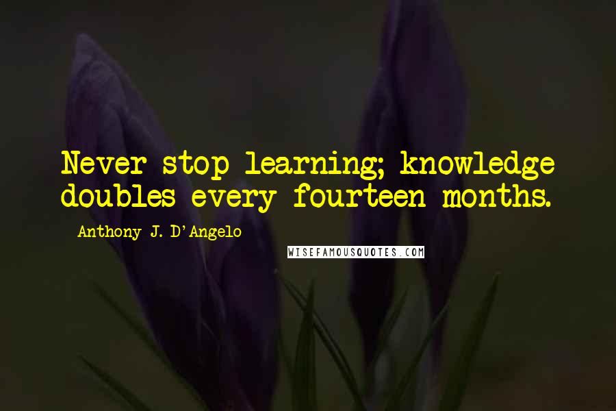 Anthony J. D'Angelo Quotes: Never stop learning; knowledge doubles every fourteen months.