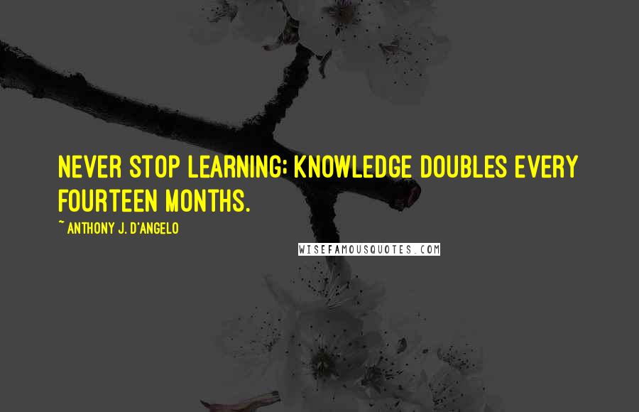 Anthony J. D'Angelo Quotes: Never stop learning; knowledge doubles every fourteen months.