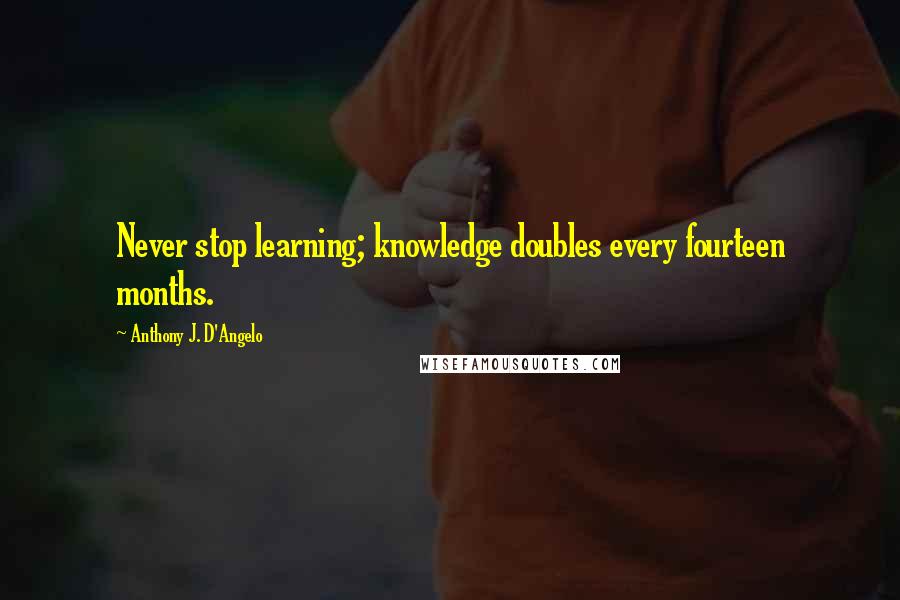Anthony J. D'Angelo Quotes: Never stop learning; knowledge doubles every fourteen months.