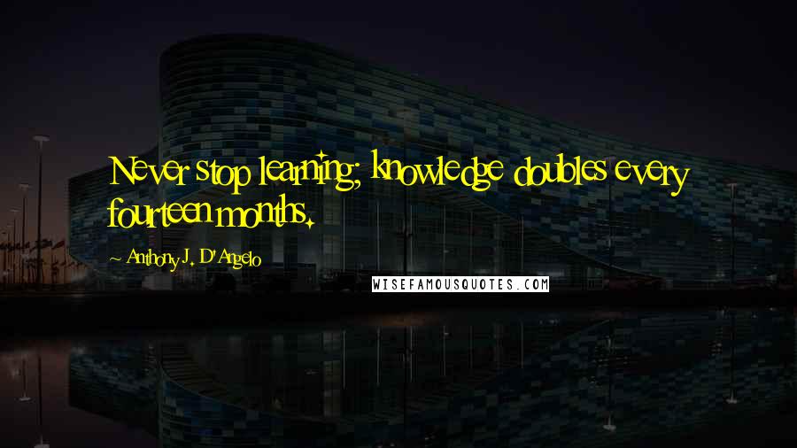 Anthony J. D'Angelo Quotes: Never stop learning; knowledge doubles every fourteen months.