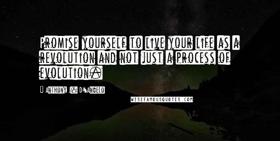 Anthony J. D'Angelo Quotes: Promise yourself to live your life as a revolution and not just a process of evolution.
