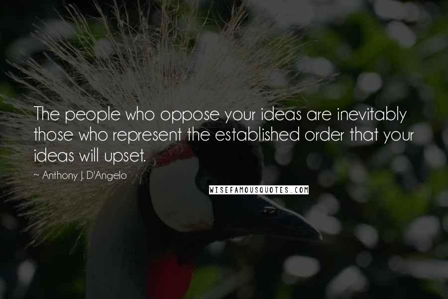 Anthony J. D'Angelo Quotes: The people who oppose your ideas are inevitably those who represent the established order that your ideas will upset.