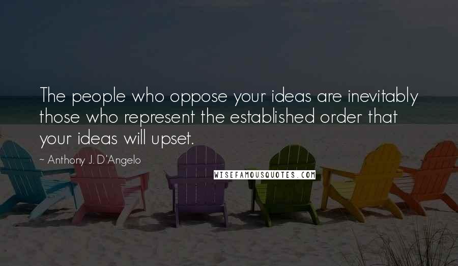 Anthony J. D'Angelo Quotes: The people who oppose your ideas are inevitably those who represent the established order that your ideas will upset.