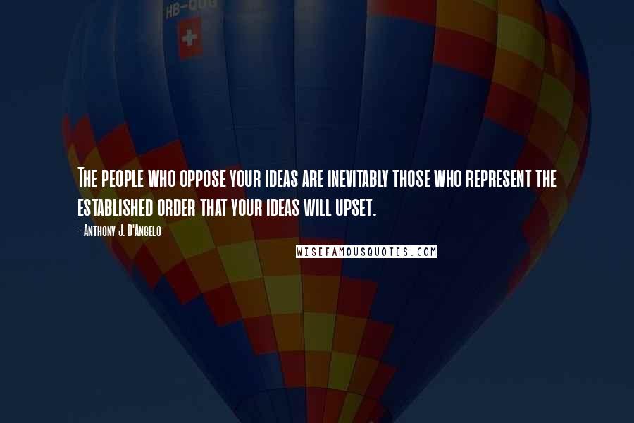 Anthony J. D'Angelo Quotes: The people who oppose your ideas are inevitably those who represent the established order that your ideas will upset.