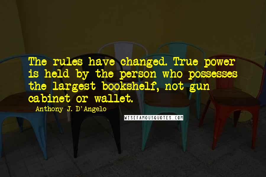 Anthony J. D'Angelo Quotes: The rules have changed. True power is held by the person who possesses the largest bookshelf, not gun cabinet or wallet.