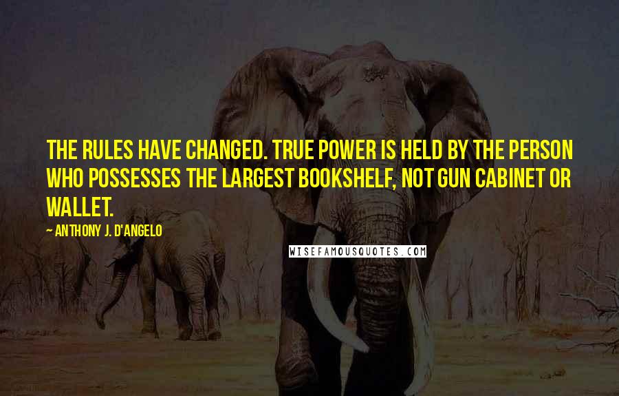 Anthony J. D'Angelo Quotes: The rules have changed. True power is held by the person who possesses the largest bookshelf, not gun cabinet or wallet.