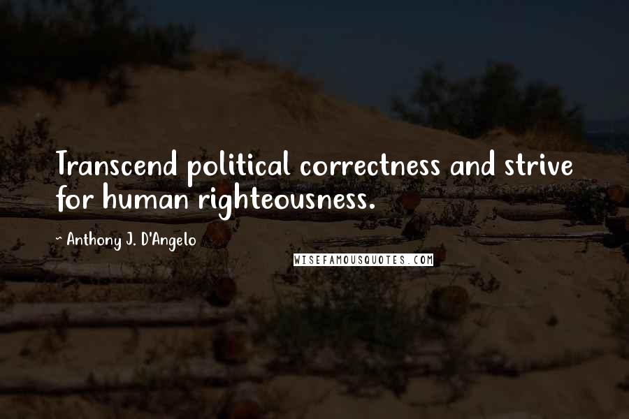 Anthony J. D'Angelo Quotes: Transcend political correctness and strive for human righteousness.