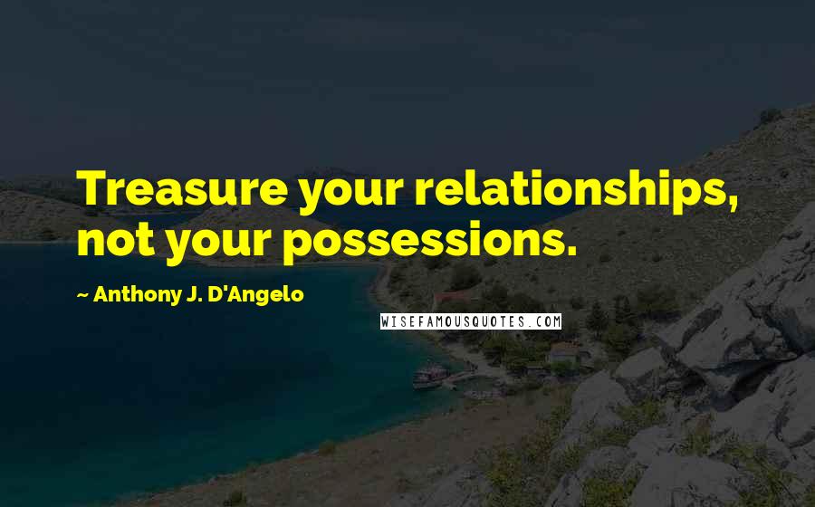 Anthony J. D'Angelo Quotes: Treasure your relationships, not your possessions.