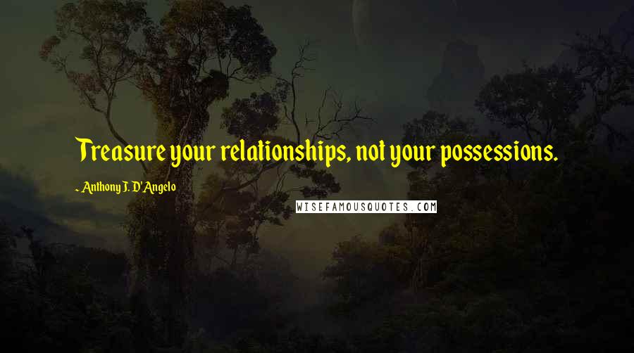 Anthony J. D'Angelo Quotes: Treasure your relationships, not your possessions.