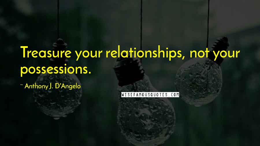 Anthony J. D'Angelo Quotes: Treasure your relationships, not your possessions.