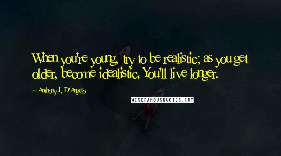 Anthony J. D'Angelo Quotes: When you're young, try to be realistic; as you get older, become idealistic. You'll live longer.