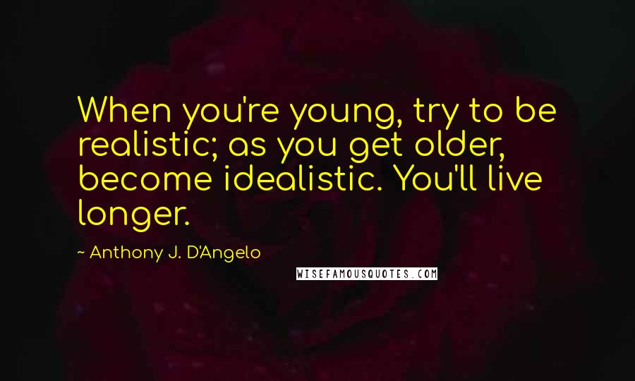 Anthony J. D'Angelo Quotes: When you're young, try to be realistic; as you get older, become idealistic. You'll live longer.