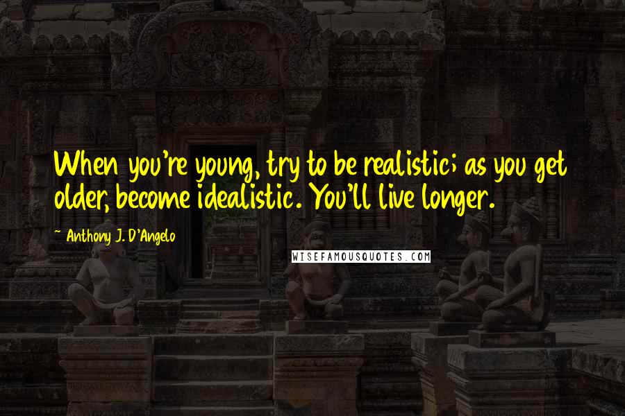 Anthony J. D'Angelo Quotes: When you're young, try to be realistic; as you get older, become idealistic. You'll live longer.