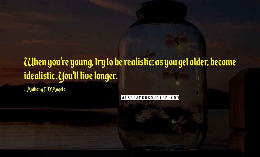 Anthony J. D'Angelo Quotes: When you're young, try to be realistic; as you get older, become idealistic. You'll live longer.