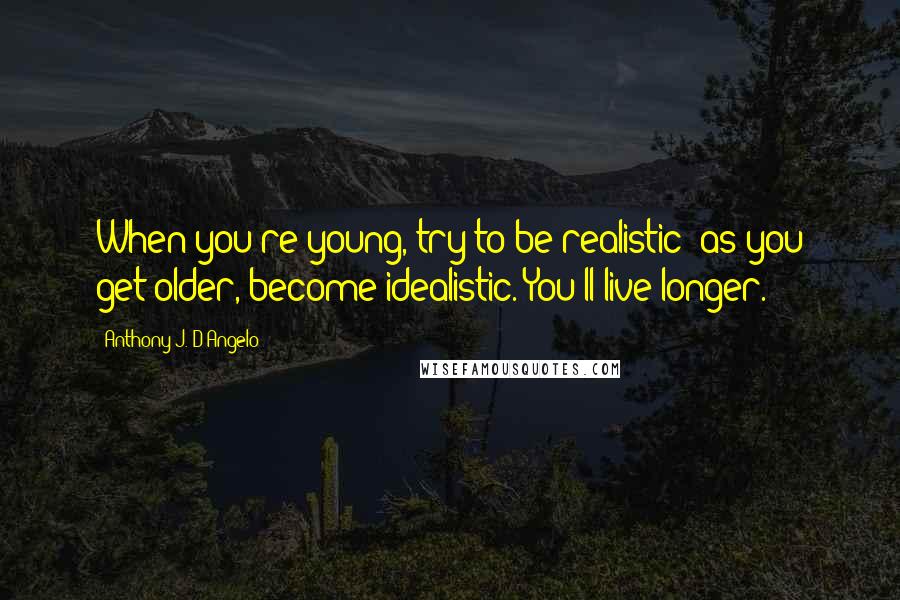 Anthony J. D'Angelo Quotes: When you're young, try to be realistic; as you get older, become idealistic. You'll live longer.