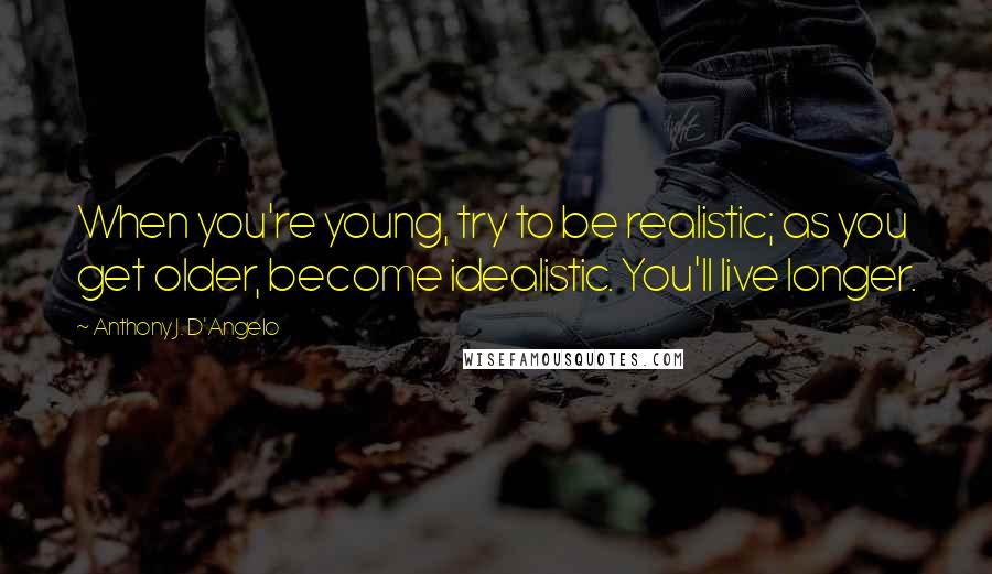 Anthony J. D'Angelo Quotes: When you're young, try to be realistic; as you get older, become idealistic. You'll live longer.