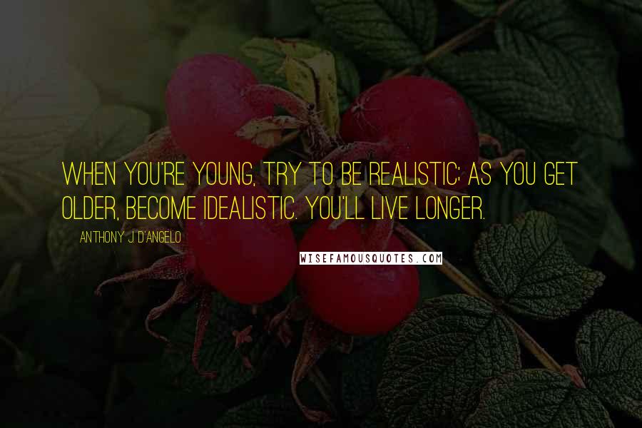 Anthony J. D'Angelo Quotes: When you're young, try to be realistic; as you get older, become idealistic. You'll live longer.