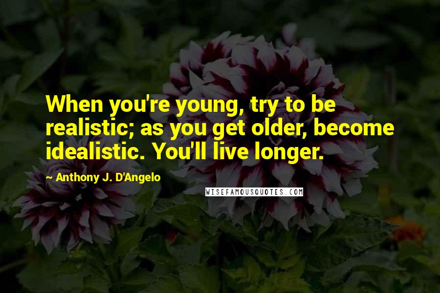 Anthony J. D'Angelo Quotes: When you're young, try to be realistic; as you get older, become idealistic. You'll live longer.