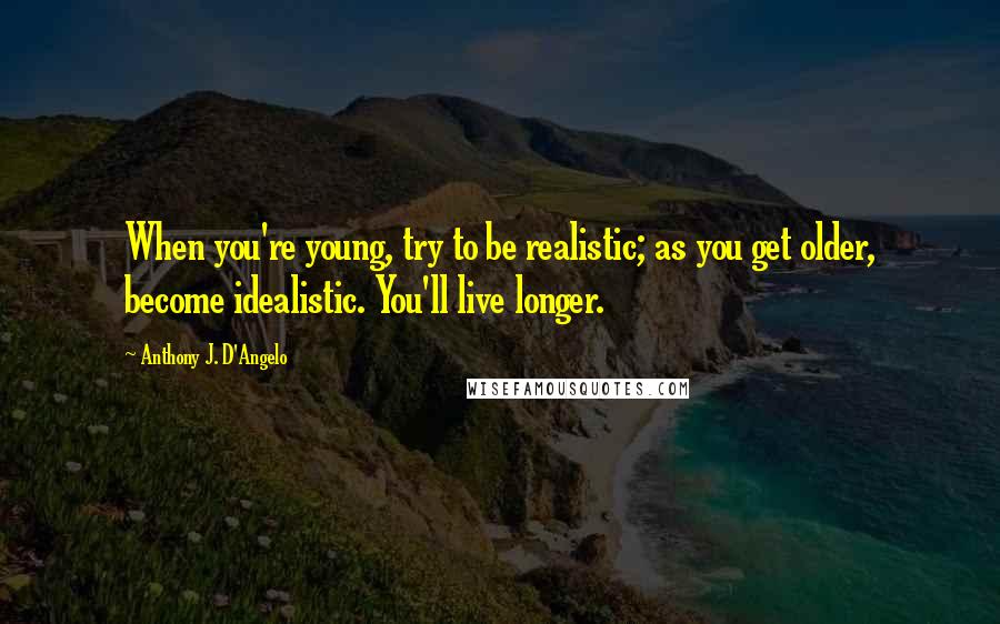 Anthony J. D'Angelo Quotes: When you're young, try to be realistic; as you get older, become idealistic. You'll live longer.